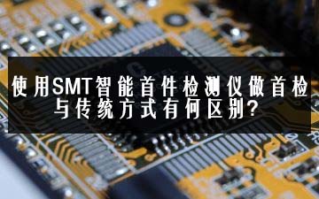 使用SMT智能首件检测仪做首检与传统方式有何区别？